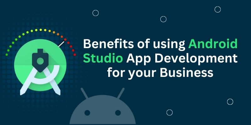 Benefits of using Android Studio App Development for your Business
